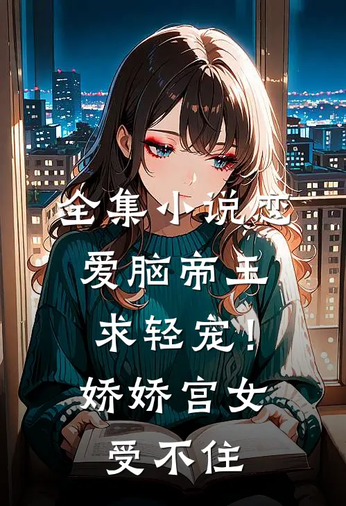全集小说恋爱脑帝王求轻宠！娇娇宫女受不住