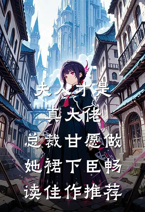 夫人才是真大佬，总裁甘愿做她裙下臣畅读佳作推荐