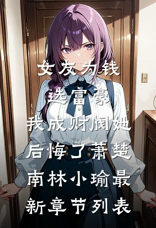 女友为钱选富豪，我成财阀她后悔了萧楚南林小瑜最新章节列表