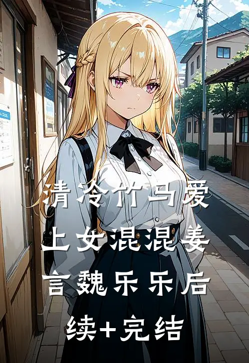清冷竹马爱上女混混姜言魏乐乐后续+完结