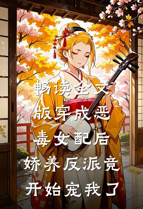 畅读全文版穿成恶毒女配后，娇养反派竟开始宠我了