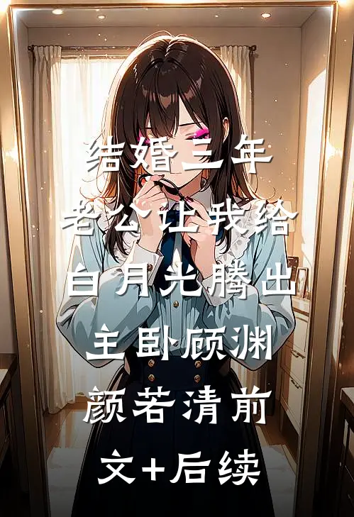 结婚三年，老公让我给白月光腾出主卧顾渊颜若清前文+后续