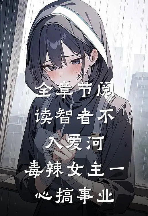 全章节阅读智者不入爱河，毒辣女主一心搞事业