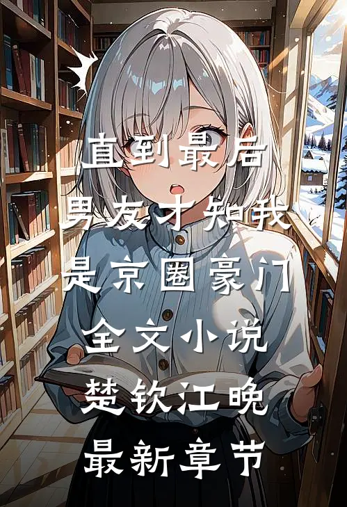 直到最后，男友才知我是京圈豪门全文小说楚钦江晚最新章节