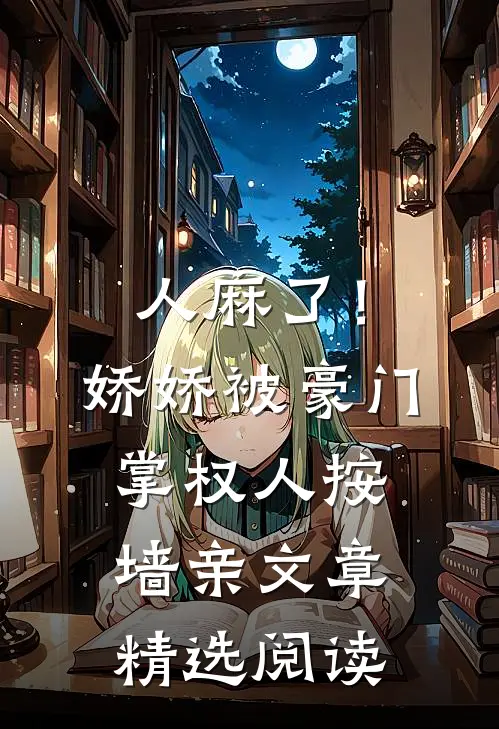 人麻了！娇娇被豪门掌权人按墙亲文章精选阅读