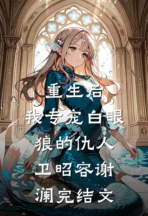 重生后，我专宠白眼狼的仇人卫昭容谢澜完结文