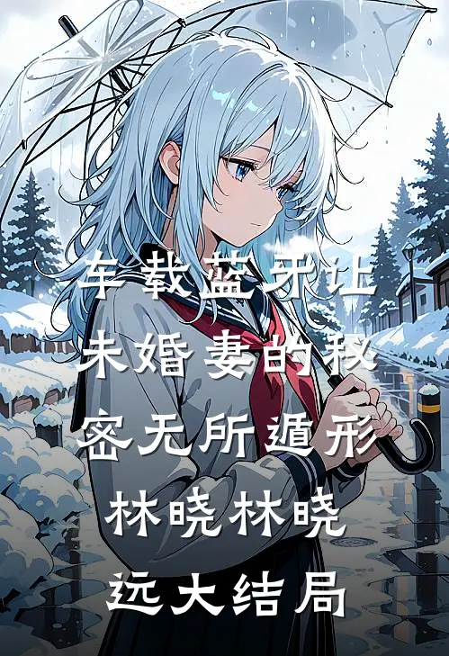 车载蓝牙让未婚妻的秘密无所遁形林晓林晓远大结局