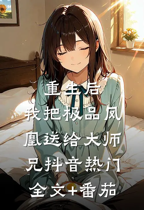重生后，我把极品凤凰送给大师兄抖音热门全文+番茄