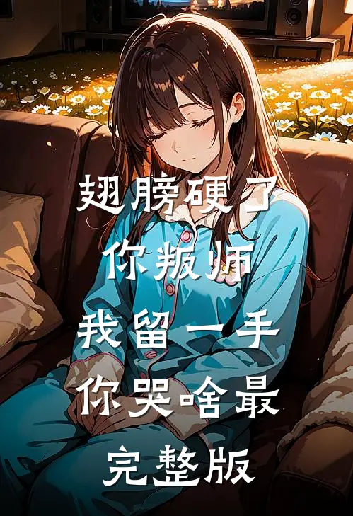 翅膀硬了你叛师，我留一手你哭啥最完整版