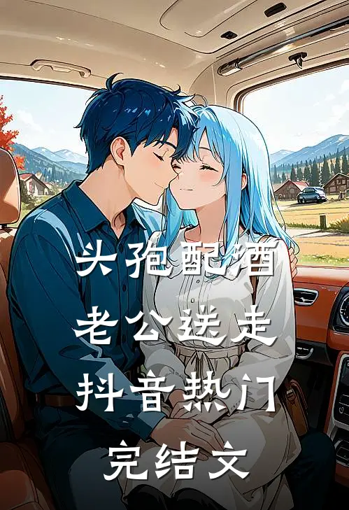 头孢配酒，老公送走抖音热门完结文
