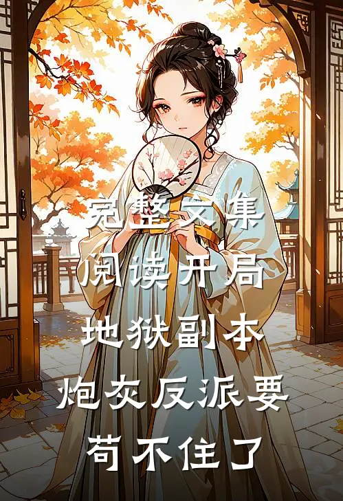 完整文集阅读开局地狱副本，炮灰反派要苟不住了