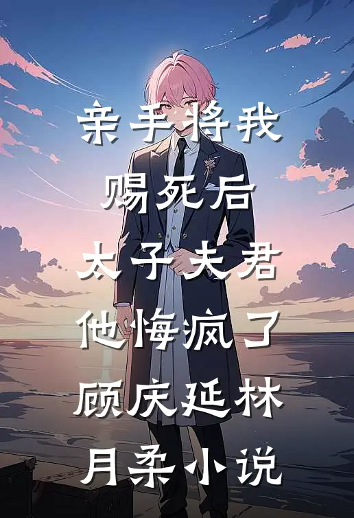 亲手将我赐死后，太子夫君他悔疯了顾庆延林月柔小说