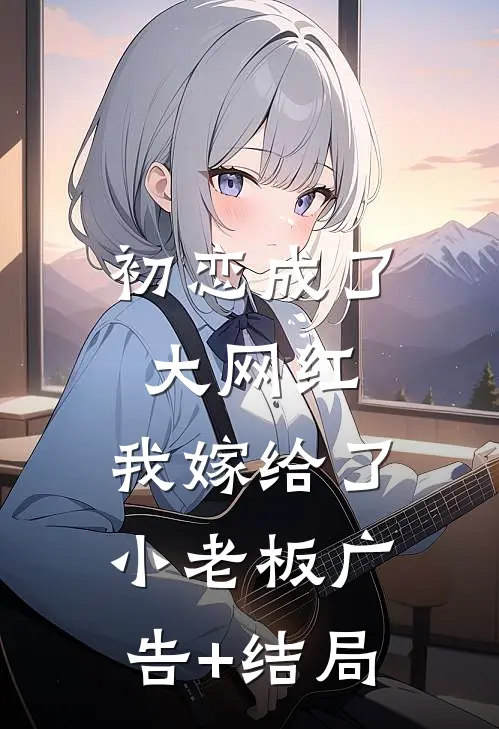 初恋成了大网红，我嫁给了小老板广告+结局