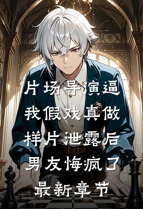 片场导演逼我假戏真做，样片泄露后男友悔疯了最新章节
