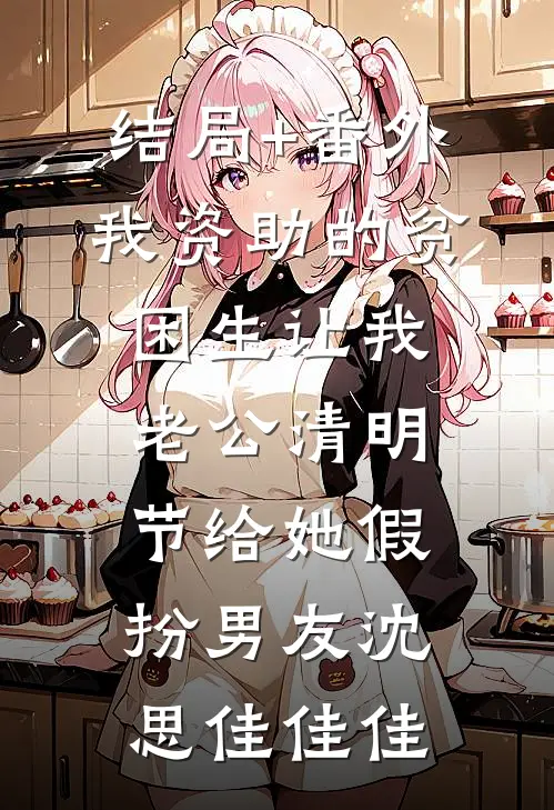 结局+番外我资助的贫困生让我老公清明节给她假扮男友沈思佳佳佳
