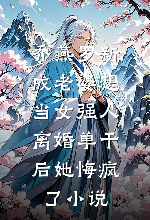 乔燕罗新成老婆想当女强人，离婚单干后她悔疯了小说