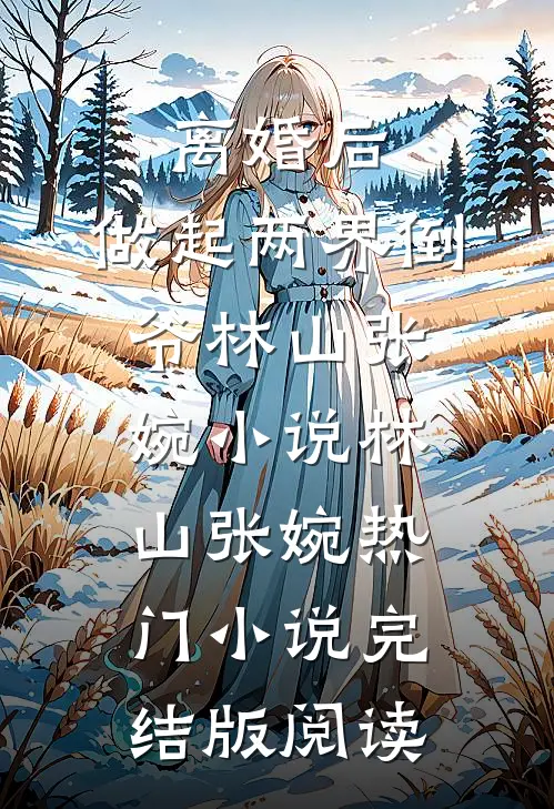 离婚后，做起两界倒爷林山张婉小说林山张婉热门小说完结版阅读