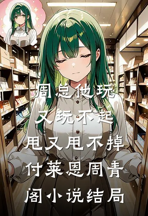 周总他玩又玩不起，甩又甩不掉付莱恩周青阁小说结局