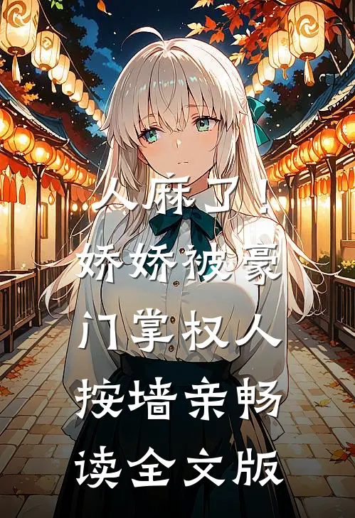 人麻了！娇娇被豪门掌权人按墙亲畅读全文版