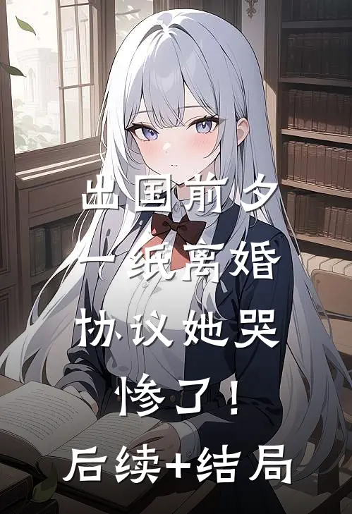 出国前夕，一纸离婚协议她哭惨了！后续+结局