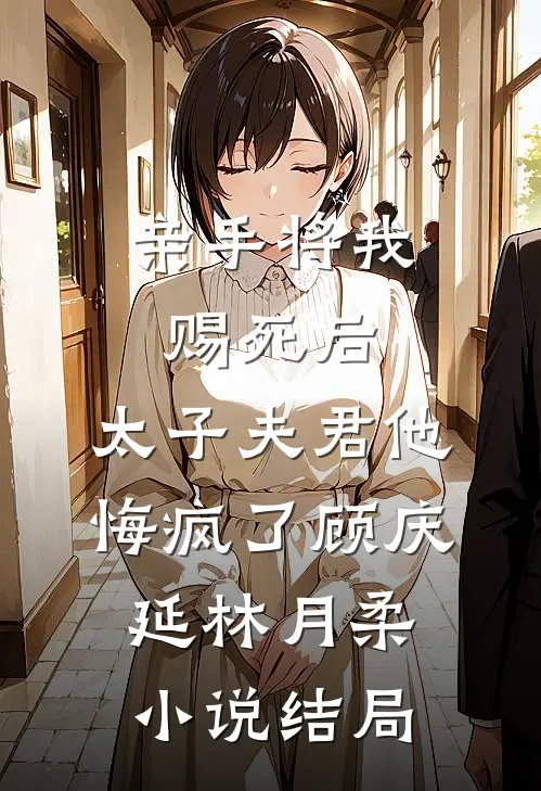亲手将我赐死后，太子夫君他悔疯了顾庆延林月柔小说结局