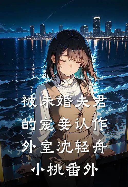 被未婚夫君的宠妾认作外室沈轻舟小桃 番外