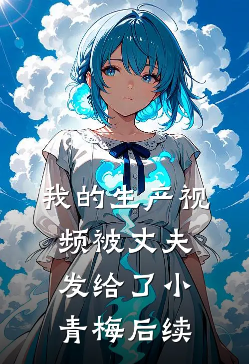 我的生产视频被丈夫发给了小青梅后续
