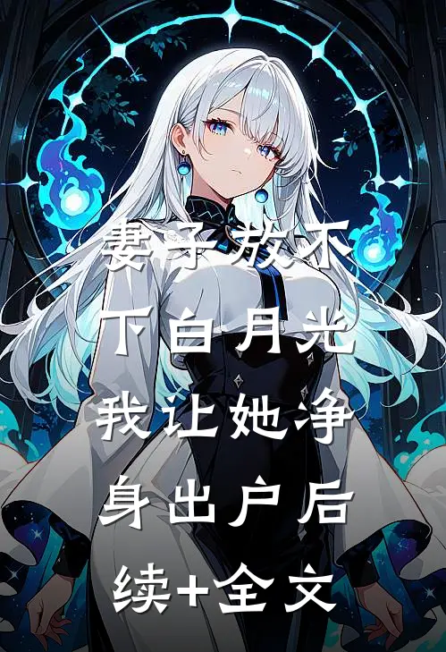 妻子放不下白月光，我让她净身出户后续+全文