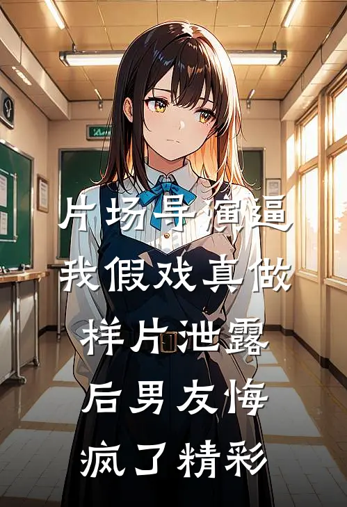 片场导演逼我假戏真做，样片泄露后男友悔疯了精彩