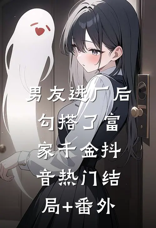 男友进厂后勾搭了富家千金抖音热门结局+番外