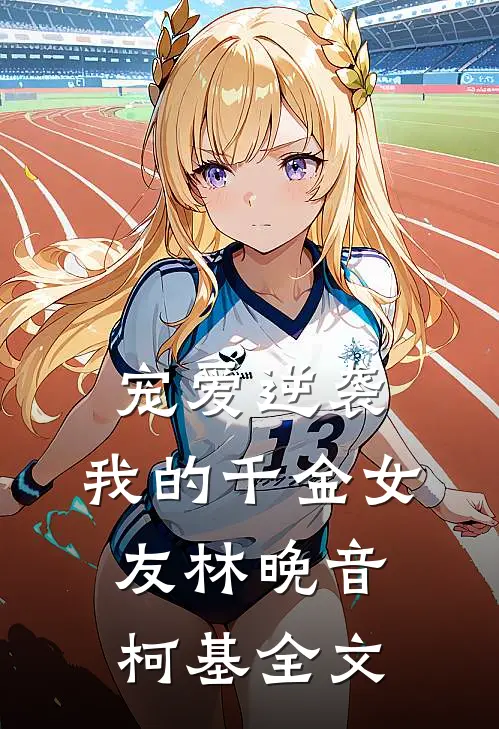 宠爱逆袭：我的千金女友林晚音柯基全文