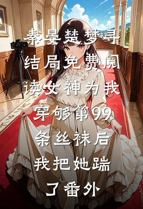 秦晏楚梦寻结局免费阅读女神为我穿够第99条丝袜后，我把她踹了番外
