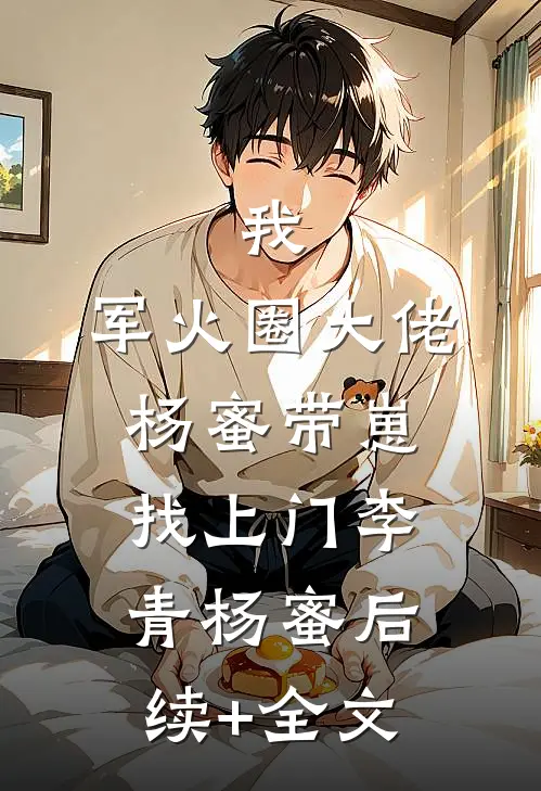 我，军火圈大佬，杨蜜带崽找上门李青杨蜜后续+全文