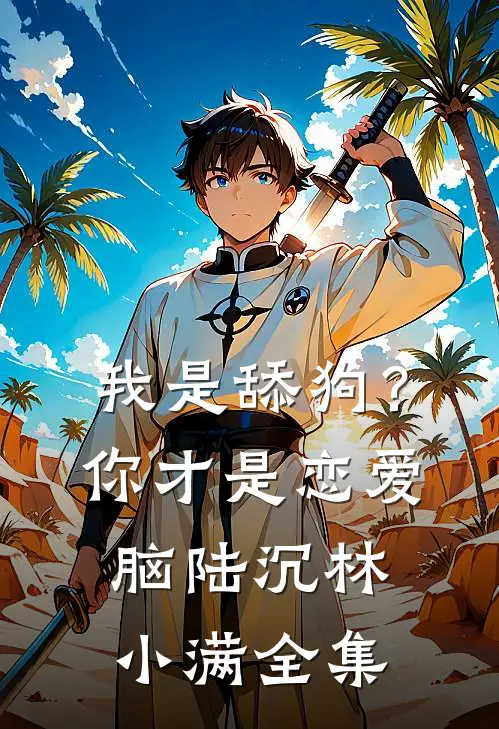 我是舔狗？你才是恋爱脑陆沉林小满 全集