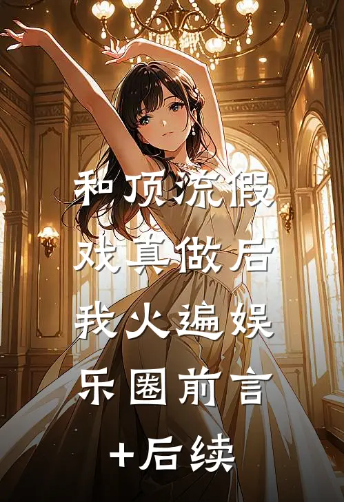 和顶流假戏真做后，我火遍娱乐圈前言+后续