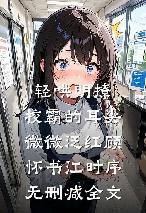轻哄明撩：校霸的耳尖微微泛红顾怀书江时序无删减全文