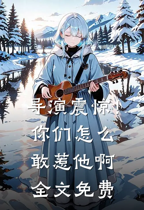 导演震惊!你们怎么敢惹他啊全文免费阅读