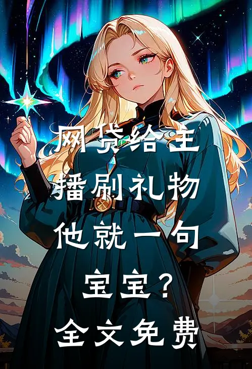 网贷给主播刷礼物，他就一句宝宝？全文免费