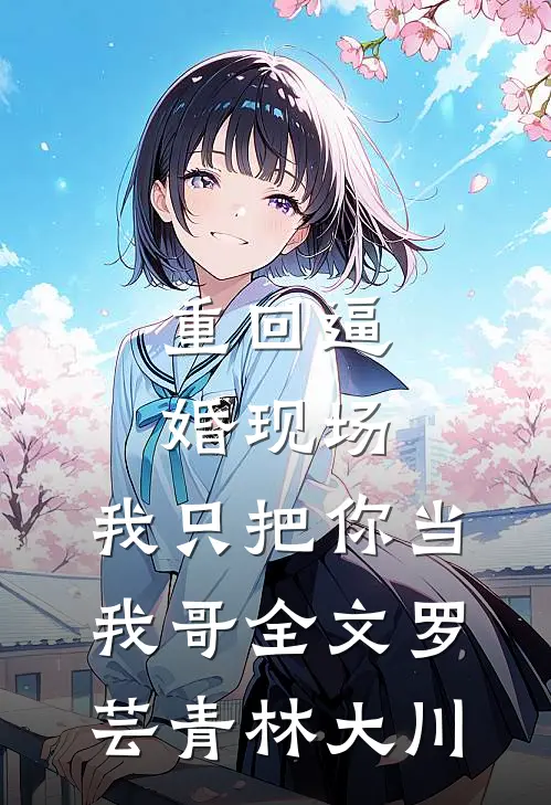 重回逼婚现场，我只把你当我哥全文罗芸青林大川