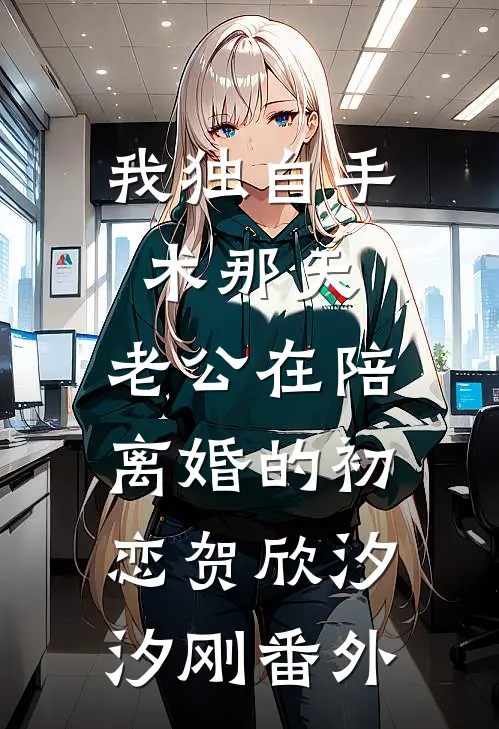 我独自手术那天，老公在陪离婚的初恋贺欣汐汐刚 番外