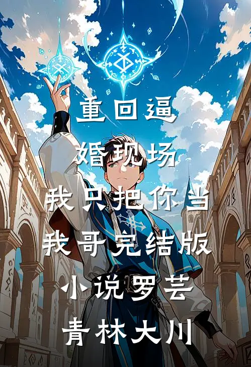 重回逼婚现场，我只把你当我哥完结版小说罗芸青林大川