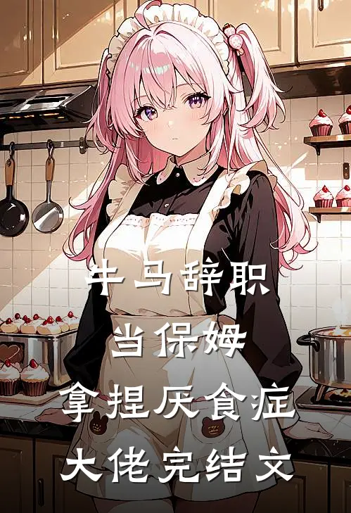 牛马辞职当保姆，拿捏厌食症大佬完结文