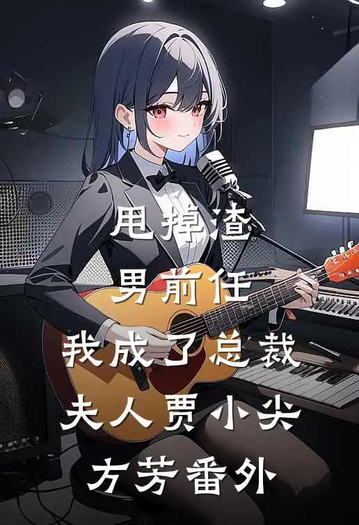 甩掉渣男前任，我成了总裁夫人贾小尖方芳 番外