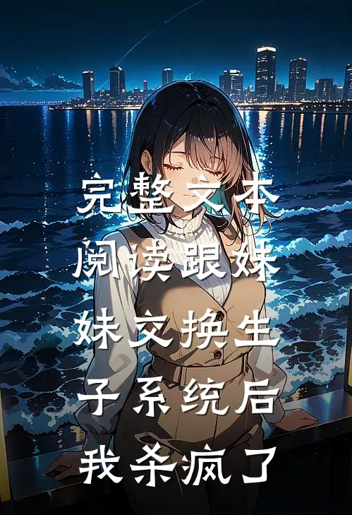 完整文本阅读跟妹妹交换生子系统后，我杀疯了