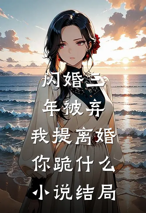 闪婚三年被弃，我提离婚你跪什么小说结局