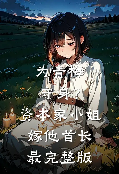 为青梅守身？资本家小姐嫁他首长最完整版