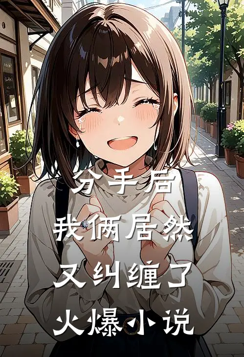 分手后，我俩居然又纠缠了火爆小说