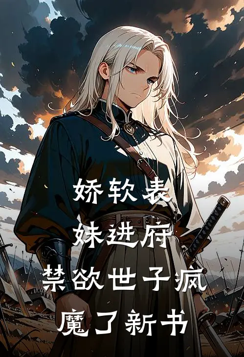 娇软表妹进府：禁欲世子疯魔了新书