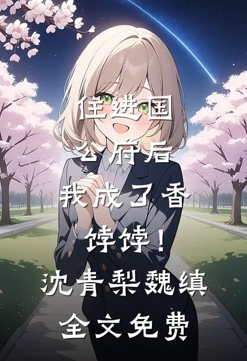 住进国公府后，我成了香饽饽！沈青梨魏缜全文免费