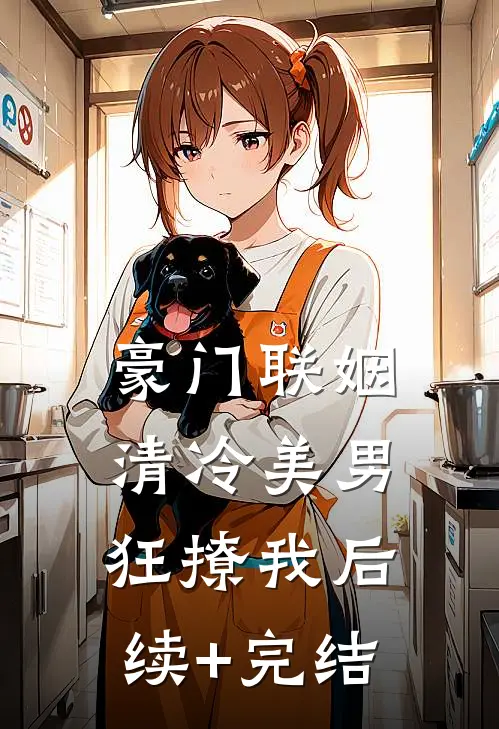 豪门联姻：清冷美男狂撩我后续+完结